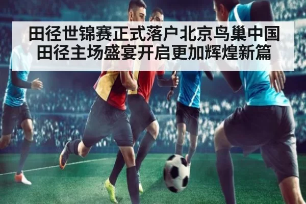 田径世锦赛正式落户北京鸟巢中国田径主场盛宴开启更加辉煌新篇