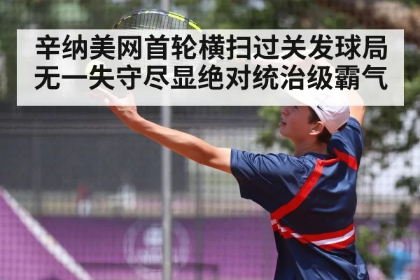 辛纳美网首轮横扫过关发球局无一失守尽显绝对统治级霸气