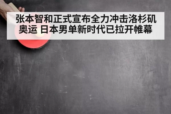 张本智和正式宣布全力冲击洛杉矶奥运 日本男单新时代已拉开帷幕