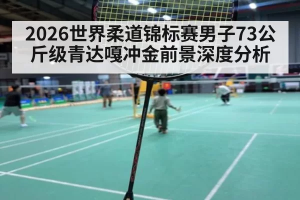 2026世界柔道锦标赛男子73公斤级青达嘎冲金前景深度分析
