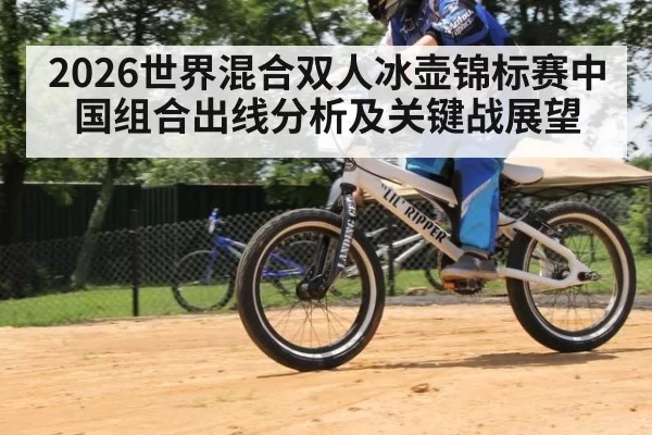 2026世界混合双人冰壶锦标赛中国组合出线分析及关键战展望